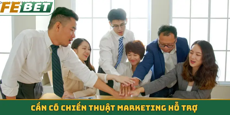 Cần có chiến thuật marketing hỗ trợ